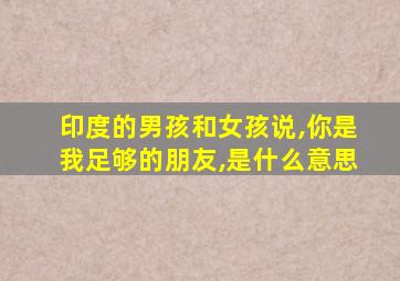 印度的男孩和女孩说,你是我足够的朋友,是什么意思