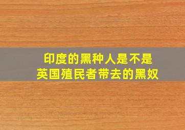 印度的黑种人是不是英国殖民者带去的黑奴