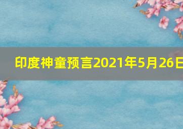 印度神童预言2021年5月26日