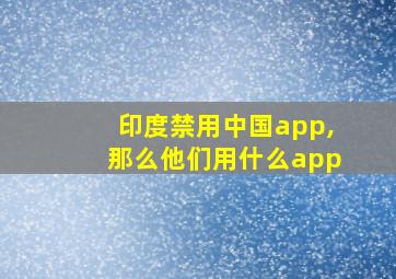 印度禁用中国app,那么他们用什么app