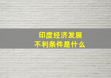 印度经济发展不利条件是什么