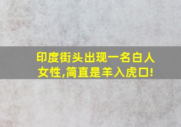 印度街头出现一名白人女性,简直是羊入虎口!