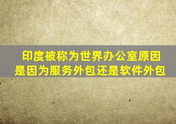 印度被称为世界办公室原因是因为服务外包还是软件外包