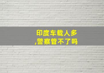 印度车载人多,警察管不了吗