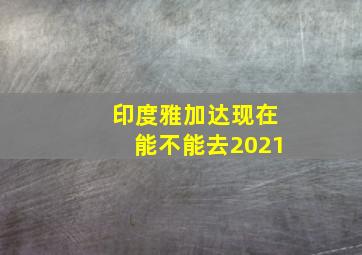 印度雅加达现在能不能去2021