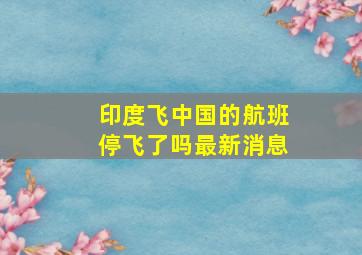 印度飞中国的航班停飞了吗最新消息