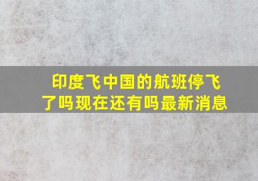 印度飞中国的航班停飞了吗现在还有吗最新消息