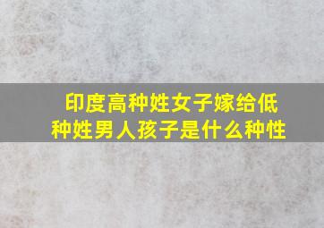 印度高种姓女子嫁给低种姓男人孩子是什么种性