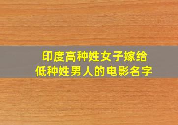 印度高种姓女子嫁给低种姓男人的电影名字