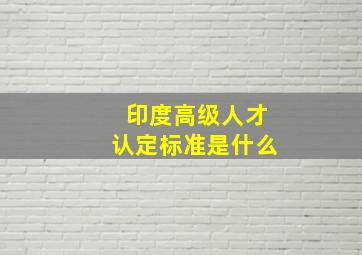 印度高级人才认定标准是什么