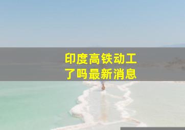 印度高铁动工了吗最新消息