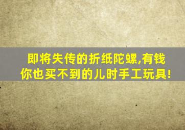 即将失传的折纸陀螺,有钱你也买不到的儿时手工玩具!