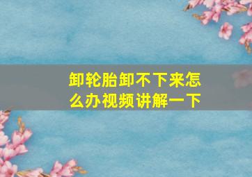 卸轮胎卸不下来怎么办视频讲解一下