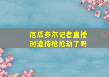 厄瓜多尔记者直播时遭持枪抢劫了吗