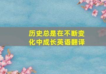 历史总是在不断变化中成长英语翻译