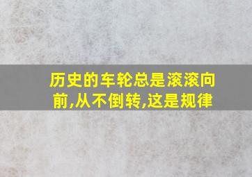 历史的车轮总是滚滚向前,从不倒转,这是规律