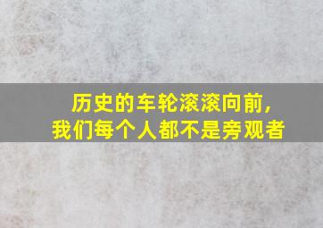 历史的车轮滚滚向前,我们每个人都不是旁观者