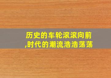 历史的车轮滚滚向前,时代的潮流浩浩荡荡