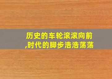 历史的车轮滚滚向前,时代的脚步浩浩荡荡