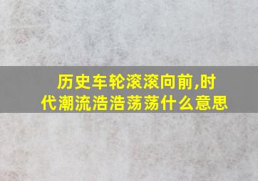 历史车轮滚滚向前,时代潮流浩浩荡荡什么意思