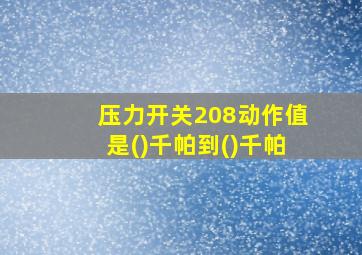 压力开关208动作值是()千帕到()千帕