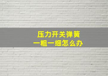 压力开关弹簧一粗一细怎么办