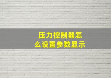 压力控制器怎么设置参数显示