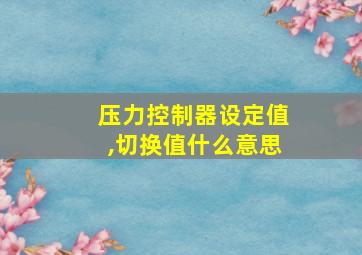 压力控制器设定值,切换值什么意思