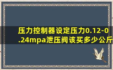 压力控制器设定压力0.12-0.24mpa泄压阀该买多少公斤