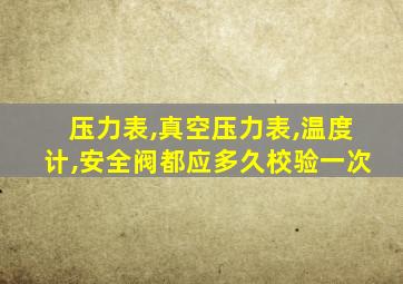 压力表,真空压力表,温度计,安全阀都应多久校验一次