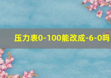 压力表0-100能改成-6-0吗