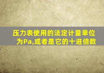 压力表使用的法定计量单位为Pa,或者是它的十进倍数