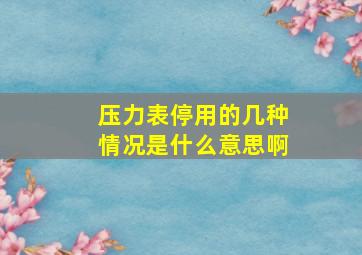 压力表停用的几种情况是什么意思啊