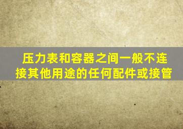 压力表和容器之间一般不连接其他用途的任何配件或接管