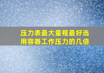 压力表最大量程最好选用容器工作压力的几倍