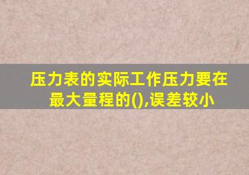 压力表的实际工作压力要在最大量程的(),误差较小