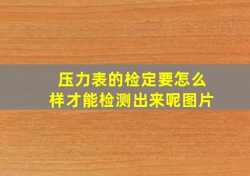 压力表的检定要怎么样才能检测出来呢图片