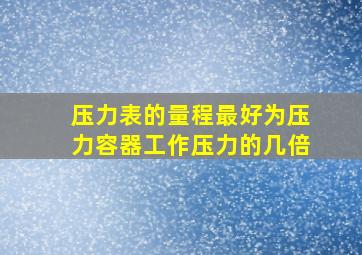 压力表的量程最好为压力容器工作压力的几倍