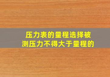 压力表的量程选择被测压力不得大于量程的