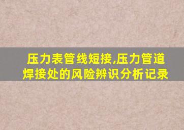 压力表管线短接,压力管道焊接处的风险辨识分析记录