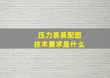 压力表装配图技术要求是什么