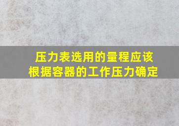 压力表选用的量程应该根据容器的工作压力确定