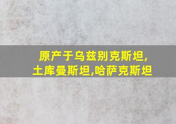 原产于乌兹别克斯坦,土库曼斯坦,哈萨克斯坦