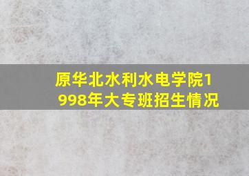 原华北水利水电学院1998年大专班招生情况