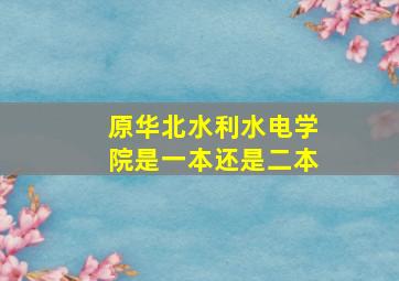 原华北水利水电学院是一本还是二本