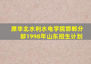 原华北水利水电学院邯郸分部1998年山东招生计划