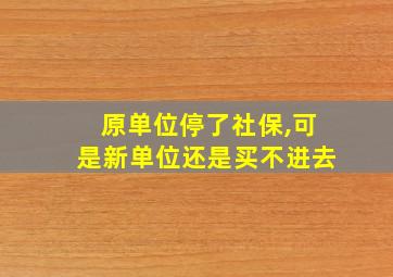 原单位停了社保,可是新单位还是买不进去