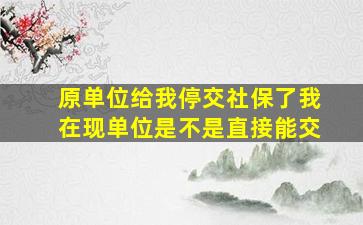 原单位给我停交社保了我在现单位是不是直接能交