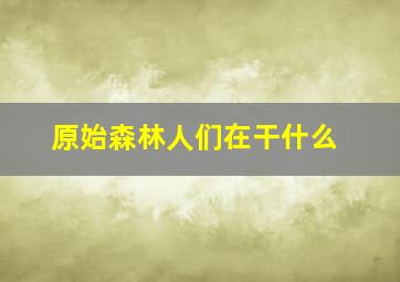 原始森林人们在干什么