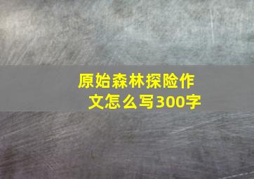 原始森林探险作文怎么写300字